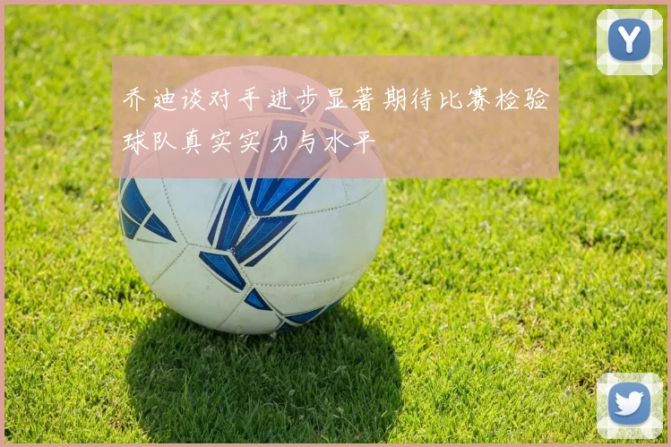 乔迪谈对手进步显著期待比赛检验球队真实实力与水平