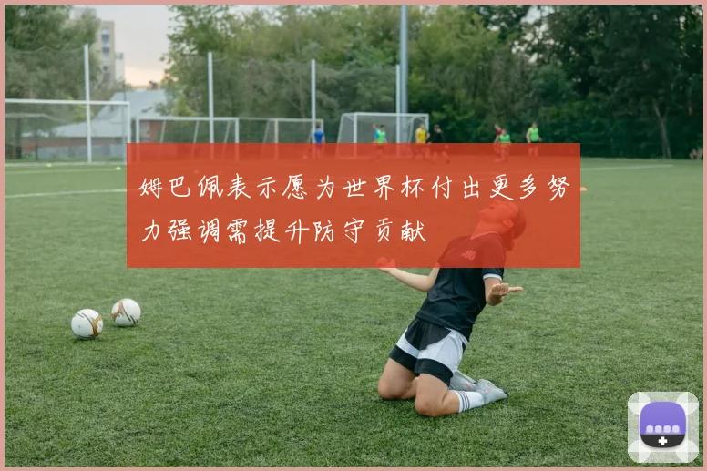 姆巴佩表示愿为世界杯付出更多努力强调需提升防守贡献