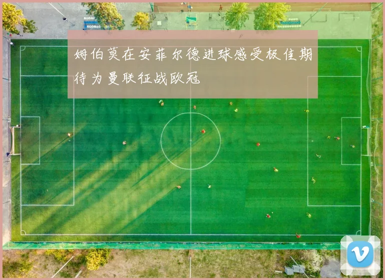 姆伯莫在安菲尔德进球感受极佳期待为曼联征战欧冠
