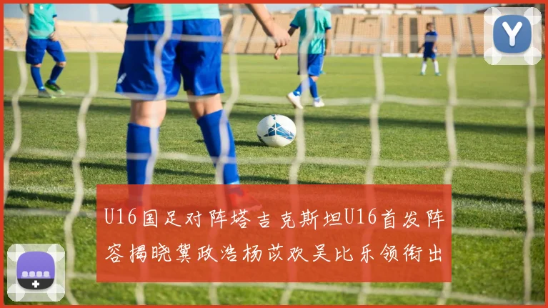 U16国足对阵塔吉克斯坦U16首发阵容揭晓冀政浩杨苡欢吴比乐领衔出战