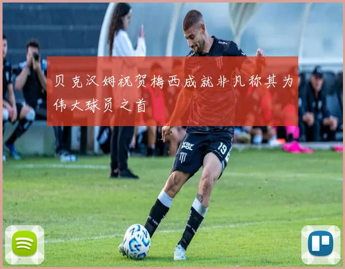 贝克汉姆祝贺梅西成就非凡称其为伟大球员之首