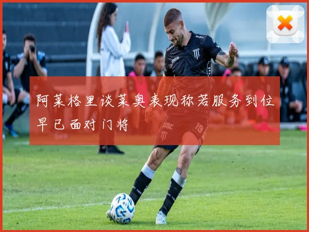 阿莱格里谈莱奥表现称若服务到位早已面对门将