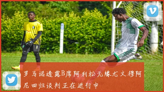 罗马诺透露B席阿利松无缘尤文穆阿尼回归谈判正在进行中
