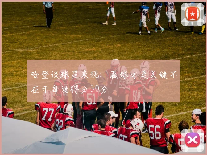 哈登谈球星表现：赢球才是关键不在于每场得分30分