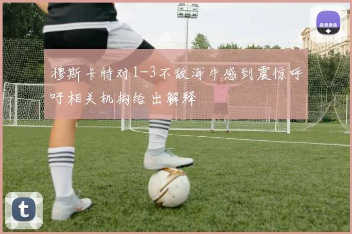穆斯卡特对1-3不敌海牛感到震惊呼吁相关机构给出解释