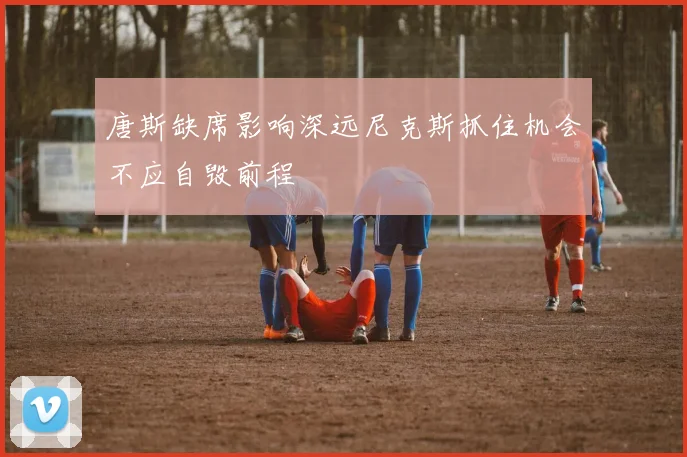 唐斯缺席影响深远尼克斯抓住机会不应自毁前程