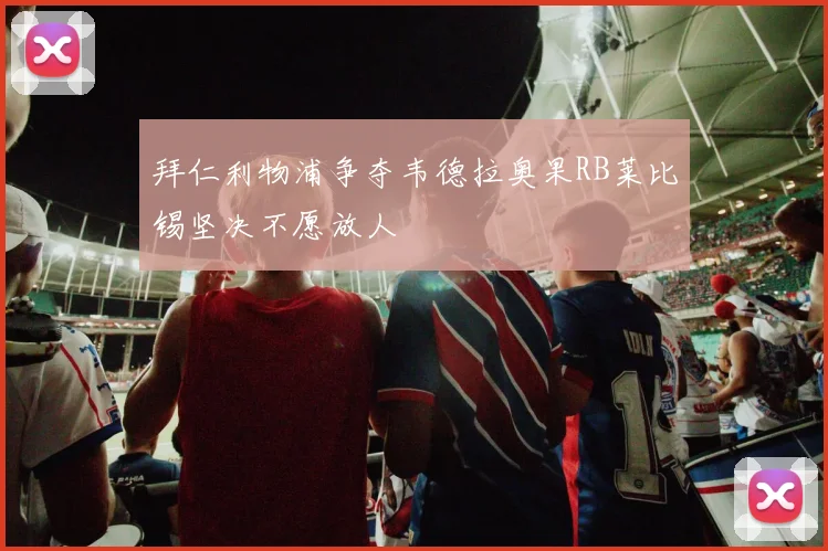 拜仁利物浦争夺韦德拉奥果RB莱比锡坚决不愿放人