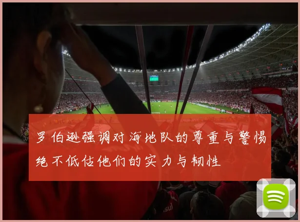 罗伯逊强调对海地队的尊重与警惕绝不低估他们的实力与韧性